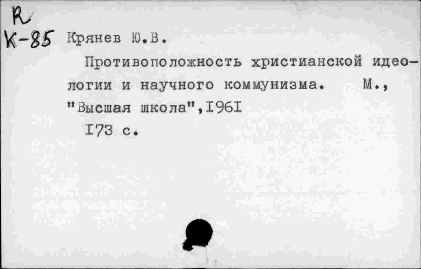 ﻿\(~$£ Крянев К). В.
Противоположность христианской идеологии и научного коммунизма. М., ”Высшая школа”,1961
173 с.